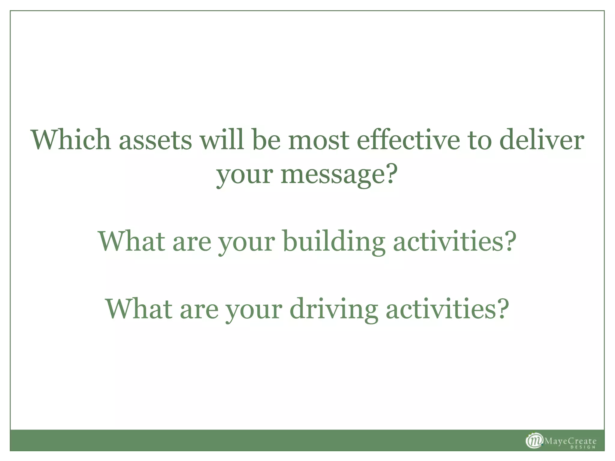 Which assets will be most effective to deliver
your message?
What are your building activities?
What are your driving activities?
 
