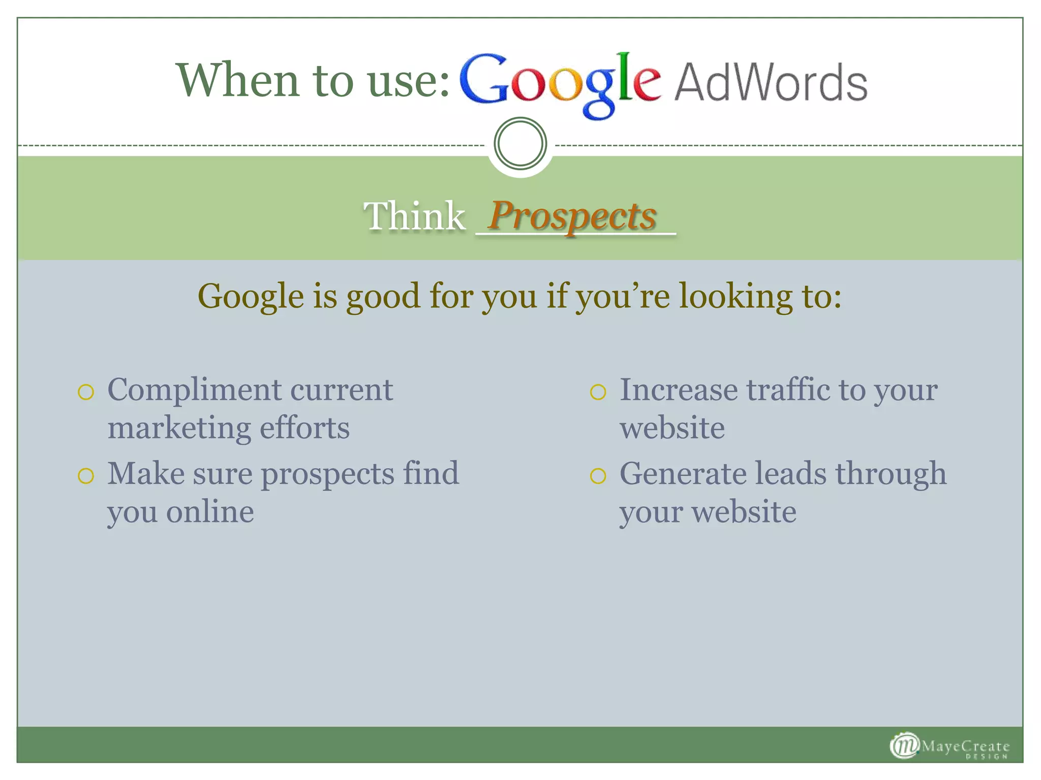 Think ________
 Compliment current
marketing efforts
 Make sure prospects find
you online
 Increase traffic to your
website
 Generate leads through
your website
When to use:
Prospects
Google is good for you if you’re looking to:
 