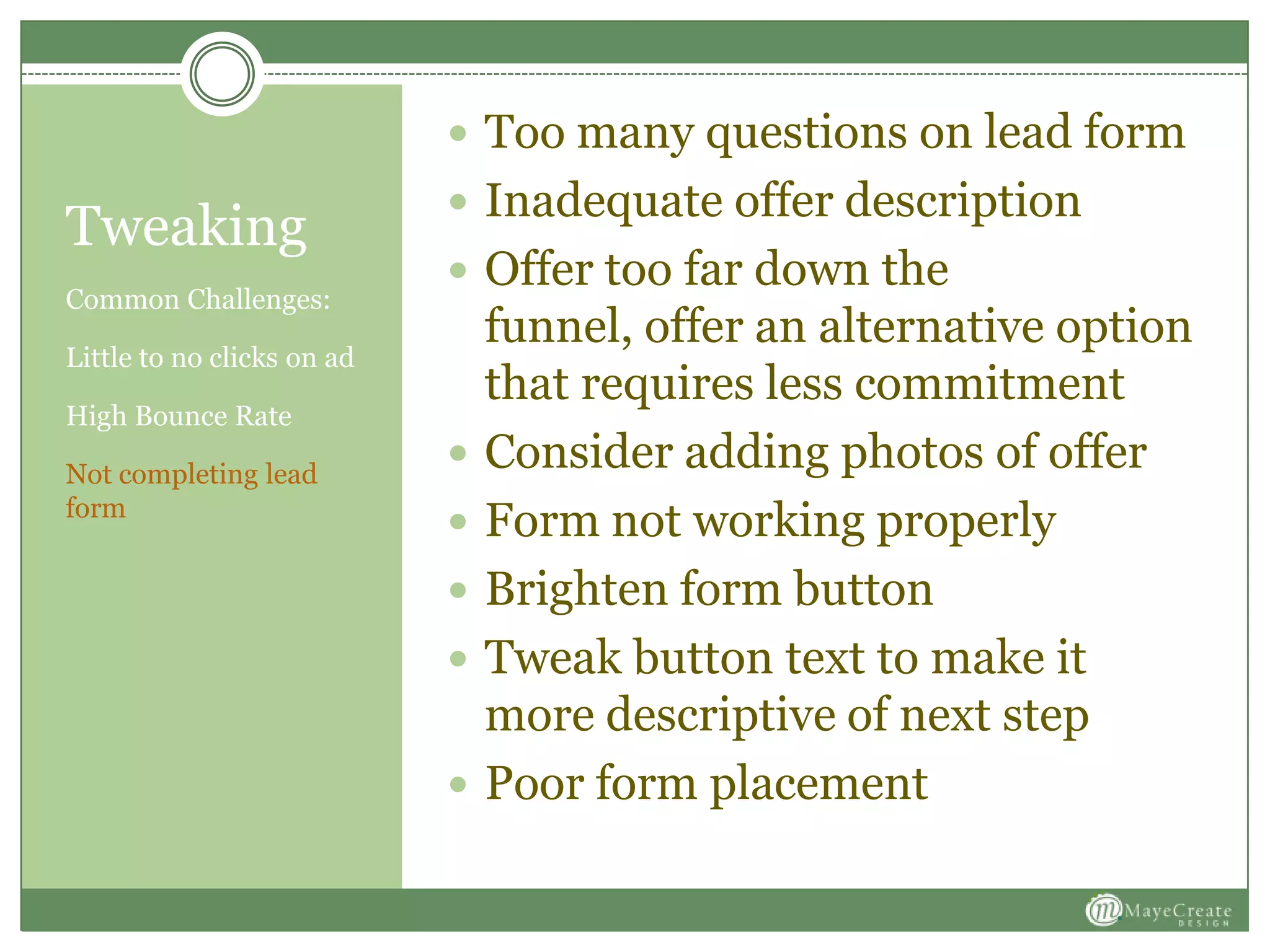 Tweaking
Common Challenges:
Little to no clicks on ad
High Bounce Rate
Not completing lead
form
 Too many questions on lead form
 Inadequate offer description
 Offer too far down the
funnel, offer an alternative option
that requires less commitment
 Consider adding photos of offer
 Form not working properly
 Brighten form button
 Tweak button text to make it
more descriptive of next step
 Poor form placement
 