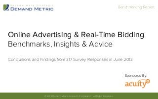 Online Advertising & Real-Time Bidding
Benchmarks, Insights & Advice
Conclusions and Findings from 317 Survey Responses in June 2013
© 2013 Demand Metric Research Corporation. All Rights Reserved.	
  
Sponsored By:
Benchmarking Report	
  
 
