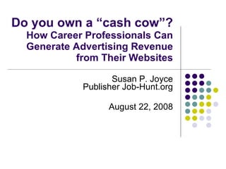 Do you own a “cash cow”? How Career Professionals Can Generate Advertising Revenue from Their Websites Susan P. Joyce Publisher Job-Hunt.org August 22, 2008 