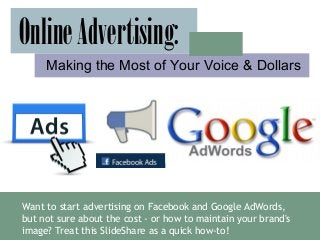 Want to start advertising on Facebook and Google AdWords,
but not sure about the cost - or how to maintain your brand's
image? Treat this SlideShare as a quick how-to!
OnlineAdvertising:
Making the Most of Your Voice & Dollars
 
