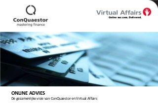 Online success. Delivered.




                 FINANCIEEL ADVIES IN BEWEGING




ONLINE ADVIES
De gezamenlijke visie van ConQuaestor en Virtual Affairs op de toekomst
van financieel advies
 