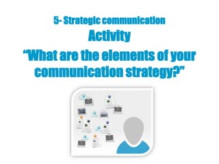 5- Strategic communication
           Activity
“What are the elements of your
  communication strategy?”
 