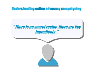 Understanding online advocacy campaigning



“ There is no secret recipe, there are key
               ingredients .”
 