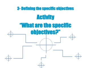 3- Defining the specific objectives

        Activity
 “What are the specific
     objectives?”
 
