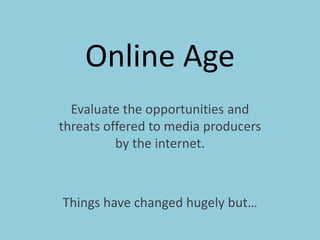 Online Age  Evaluate the opportunities and threats offered to media producers by the internet.  Things have changed hugely but… 