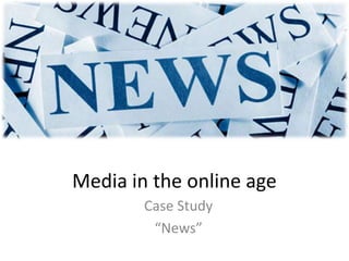 Media in the online age
Case Study
“News”

 
