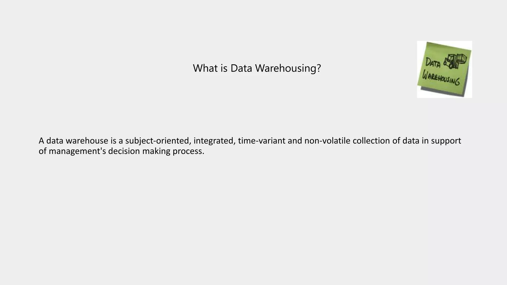 What is Data Warehousing?
A data warehouse is a subject-oriented, integrated, time-variant and non-volatile collection of data in support
of management's decision making process.
 