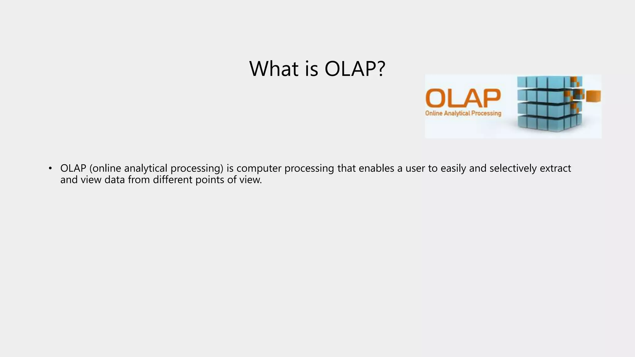 What is OLAP?
• OLAP (online analytical processing) is computer processing that enables a user to easily and selectively extract
and view data from different points of view.
 