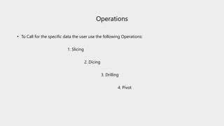 Operations
• To Call for the specific data the user use the following Operations:
1. Slicing
2. Dicing
3. Drilling
4. Pivot
 