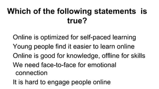 Which of the following statements is
true?
Online is optimized for self-paced learning
Young people find it easier to lear...