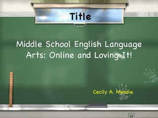 Middle School English Language Arts: Online and Loving It! Cecily A. Mendie Title 