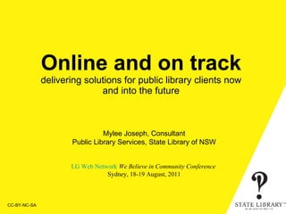 Online and on track  delivering solutions for public library clients now  and into the future CC-BY-NC-SA Mylee Joseph, Consultant Public Library Services, State Library of NSW LG Web Network   We Believe in Community Conference   Sydney, 18-19 August, 2011 