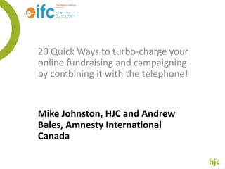 20 Quick Ways to turbo-charge your
online fundraising and campaigning
by combining it with the telephone!
Mike Johnston, HJC and Andrew
Bales, Amnesty International
Canada
 