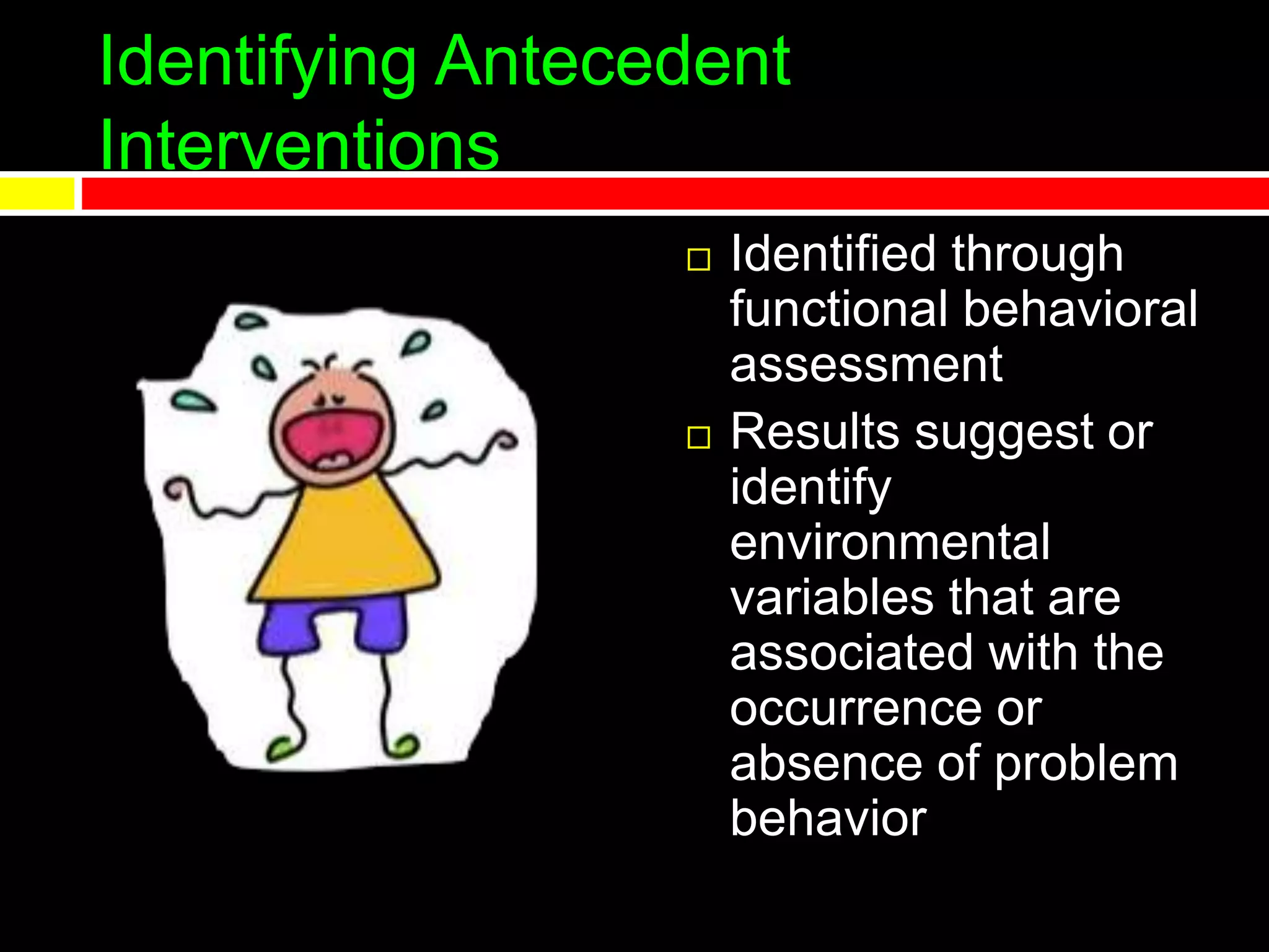 Identifying Antecedent
Interventions
 Identified through
functional behavioral
assessment
 Results suggest or
identify
environmental
variables that are
associated with the
occurrence or
absence of problem
behavior
 
