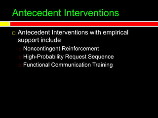 Antecedent Interventions
 Antecedent Interventions with empirical
support include
Noncontingent Reinforcement
High-Probability Request Sequence
Functional Communication Training
 