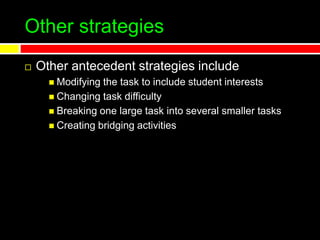 Other strategies
 Other antecedent strategies include
 Modifying the task to include student interests
 Changing task difficulty
 Breaking one large task into several smaller tasks
 Creating bridging activities
 