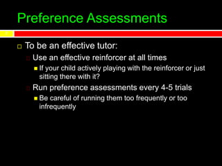 Preference Assessments
 To be an effective tutor:
Use an effective reinforcer at all times
 If your child actively playing with the reinforcer or just
sitting there with it?
Run preference assessments every 4-5 trials
 Be careful of running them too frequently or too
infrequently
7
 