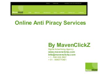 Online Anti Piracy Services



            By MavenClickZ
            Digital Advertising Agency
            www.mavenclickz.com
            Info@mavenclickz.com
            + 1 - 646 626 5567
            + 91 - 9980770401
 