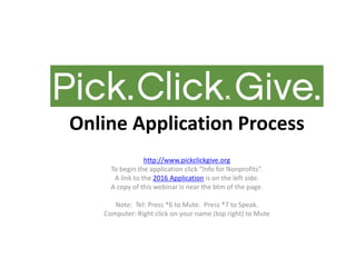 Online Application Process
http://www.pickclickgive.org
To begin the application click “Info for Nonprofits”.
A link to the 2016 Application is on the left side.
A copy of this webinar is near the btm of the page.
Note: Tel: Press *6 to Mute. Press *7 to Speak.
Computer: Right click on your name (top right) to Mute
 