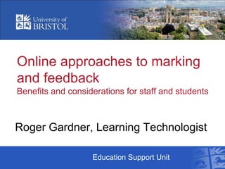Online approaches to marking
and feedback
Benefits and considerations for staff and students



Roger Gardner, Learning Technologist

                   Education Support Unit
 