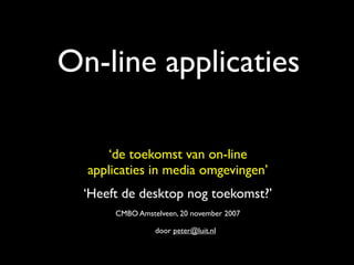 On-line applicaties

     ‘de toekomst van on-line
  applicaties in media omgevingen’
  ‘Heeft de desktop nog toekomst?’
       CMBO Amstelveen, 20 november 2007

                 door peter@luit.nl