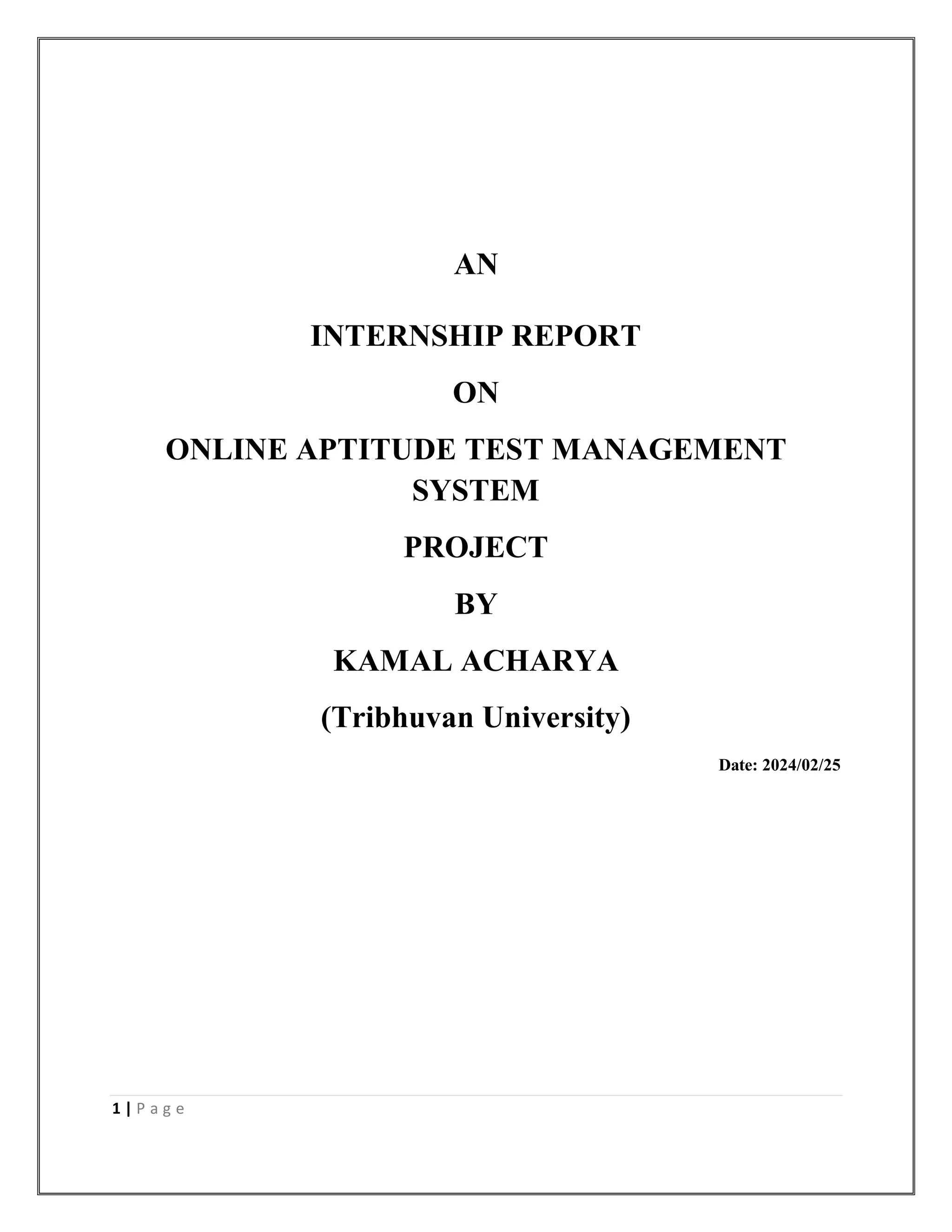 1 | P a g e
AN
INTERNSHIP REPORT
ON
ONLINE APTITUDE TEST MANAGEMENT
SYSTEM
PROJECT
BY
KAMAL ACHARYA
(Tribhuvan University)
Date: 2024/02/25
 