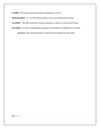 21 | P a g e
Usability: The effort required learning and operating a system
Maintainability: To use with which program errors are located and corrected
Testability: The effort required a testing a program to ensure its correct performance
Portability: To ease of transporting a program from hardware configuration to another
Accuracy: The required position in input editing computation and output
 