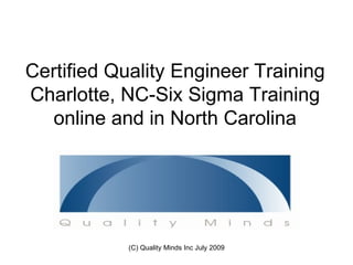 Certified Quality Engineer Training
Charlotte, NC-Six Sigma Training
   online and in North Carolina




            (C) Quality Minds Inc July 2009
 