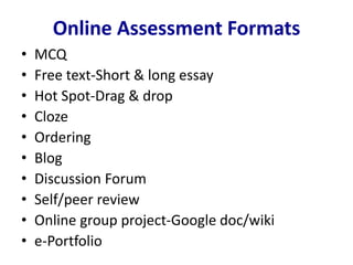 Online Assessment Formats
• MCQ
• Free text-Short & long essay
• Hot Spot-Drag & drop
• Cloze
• Ordering
• Blog
• Discussion Forum
• Self/peer review
• Online group project-Google doc/wiki
• e-Portfolio
 