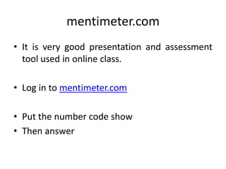 mentimeter.com
• It is very good presentation and assessment
tool used in online class.
• Log in to mentimeter.com
• Put the number code show
• Then answer
 