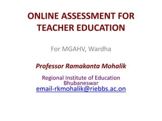 ONLINE ASSESSMENT FOR
TEACHER EDUCATION
For MGAHV, Wardha
Professor Ramakanta Mohalik
Regional Institute of Education
Bhubaneswar
email-rkmohalik@riebbs.ac.on
 