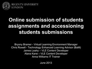 Bryony Bramer - Virtual Learning Environment Manager
Chris Rowell - Technology Enhanced Learning Advisor (BaM)
James Leahy – VLE Content Developer
Alana Kane – VLE Content Developer
Anna Williams IT Trainer
June 2013
Online submission of students
assignments and accessioning
students submissions
 