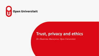 Trust, privacy and ethics
Dr. Ekaterina Muravyeva, Open Universiteit
 