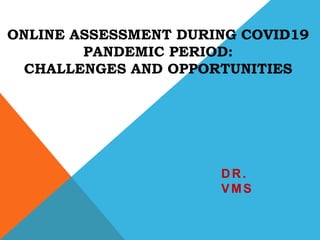 ONLINE ASSESSMENT DURING COVID19
PANDEMIC PERIOD:
CHALLENGES AND OPPORTUNITIES
DR.
VMS
 