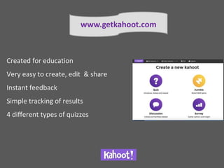 Created for education
Very easy to create, edit & share
Instant feedback
Simple tracking of results
4 different types of quizzes
www.getkahoot.com
 