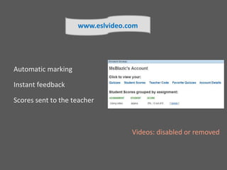 Automatic marking
Instant feedback
Scores sent to the teacher
Videos: disabled or removed
www.eslvideo.com
 