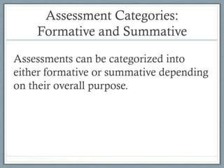 Assessment Categories:
Formative and Summative
Assessments can be categorized into
either formative or summative depending
on their overall purpose.
 