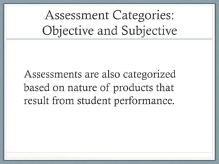 Assessment Categories:
Objective and Subjective
Assessments are also categorized
based on nature of products that
result from student performance.
 