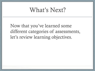 What’s Next?
Now that you’ve learned some
different categories of assessments,
let’s review learning objectives.
 