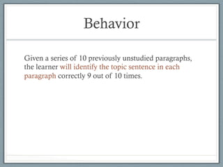 Behavior
Given a series of 10 previously unstudied paragraphs,
the learner will identify the topic sentence in each
paragraph correctly 9 out of 10 times.
 