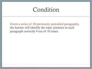 Condition
Given a series of 10 previously unstudied paragraphs,
the learner will identify the topic sentence in each
paragraph correctly 9 out of 10 times.
 