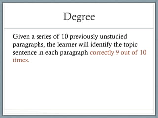 Degree
Given a series of 10 previously unstudied
paragraphs, the learner will identify the topic
sentence in each paragraph correctly 9 out of 10
times.
 