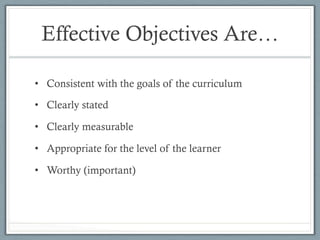 Effective Objectives Are…
•  Consistent with the goals of the curriculum
•  Clearly stated
•  Clearly measurable
•  Appropriate for the level of the learner
•  Worthy (important)
 