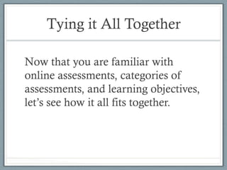 Tying it All Together
Now that you are familiar with
online assessments, categories of
assessments, and learning objectives,
let’s see how it all fits together.
 