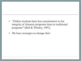 •  “Online students have less commitment to the
integrity of distance programs than to traditional
programs” (Bell & Whaley, 1991).
•  We have strategies to change this!
 