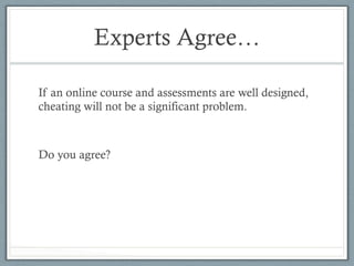 Experts Agree…
If an online course and assessments are well designed,
cheating will not be a significant problem.
Do you agree?
 