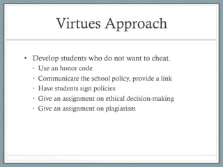 Virtues Approach
•  Develop students who do not want to cheat.
•  Use an honor code
•  Communicate the school policy, provide a link
•  Have students sign policies
•  Give an assignment on ethical decision-making
•  Give an assignment on plagiarism
 