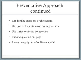 Preventative Approach,
continued
•  Randomize questions or distractors
•  Use pools of questions or exam generator
•  Use timed or forced completion
•  Put one question per page
•  Prevent copy/print of online material
 